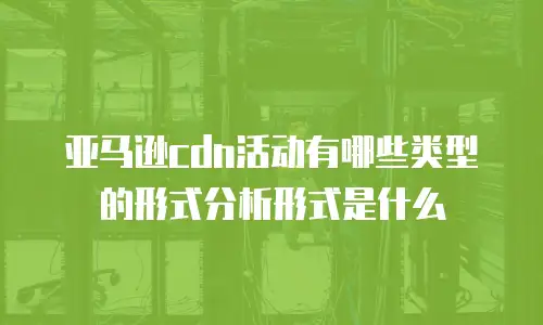 亚马逊cdn活动有哪些类型的形式分析形式是什么