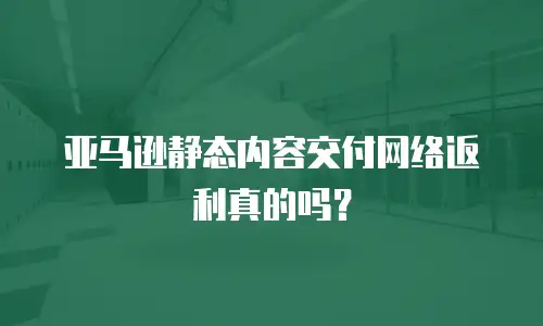 亚马逊静态内容交付网络返利真的吗？