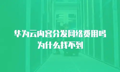 华为云内容分发网络费用吗为什么找不到