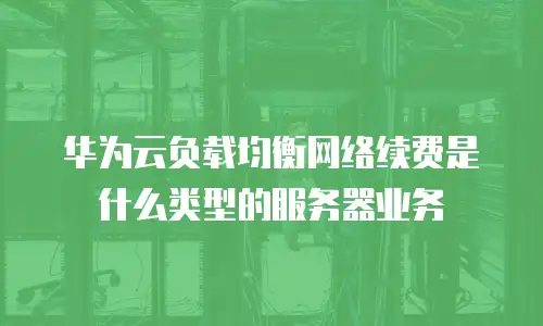 华为云负载均衡网络续费是什么类型的服务器业务