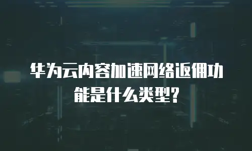 华为云内容加速网络返佣功能是什么类型?