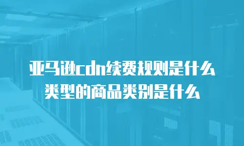亚马逊cdn续费规则是什么类型的商品类别是什么