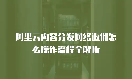 阿里云内容分发网络返佣怎么操作流程全解析