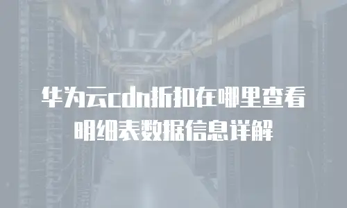 华为云cdn折扣在哪里查看明细表数据信息详解