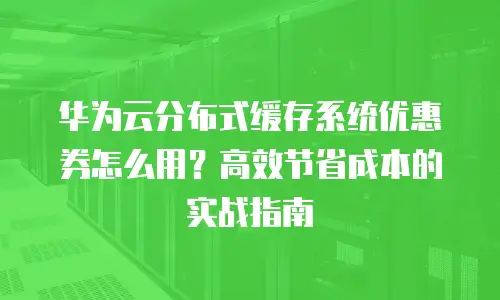 华为云分布式缓存系统优惠券怎么用？高效节省成本的实战指南