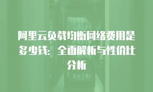 阿里云负载均衡网络费用是多少钱：全面解析与性价比分析