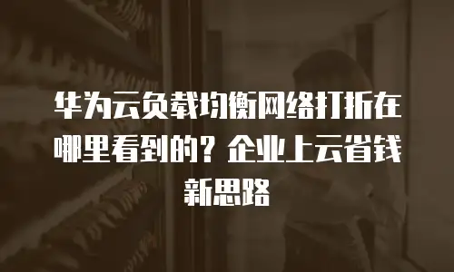 华为云负载均衡网络打折在哪里看到的？企业上云省钱新思路