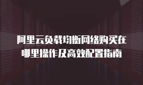 阿里云负载均衡网络购买在哪里操作及高效配置指南