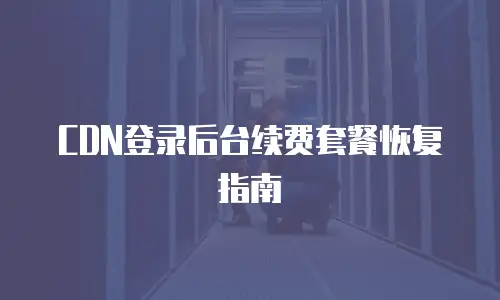  CDN登录后台续费套餐恢复指南