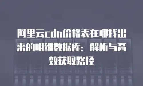 阿里云cdn价格表在哪找出来的明细数据库：解析与高效获取路径
