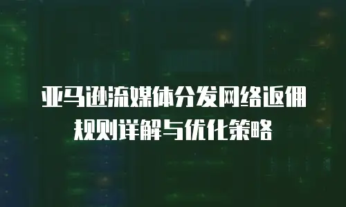 亚马逊流媒体分发网络返佣规则详解与优化策略