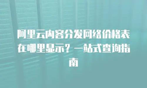 阿里云内容分发网络价格表在哪里显示？一站式查询指南