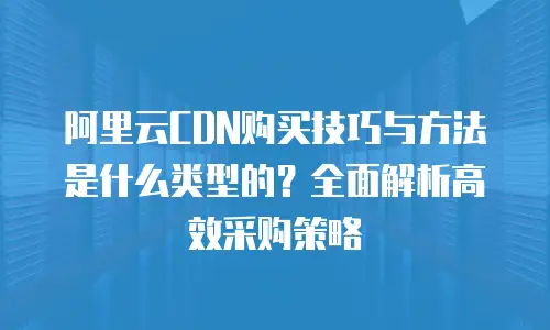 阿里云CDN购买技巧与方法是什么类型的？全面解析高效采购策略