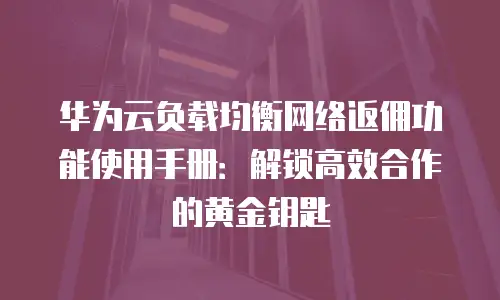 华为云负载均衡网络返佣功能使用手册：解锁高效合作的黄金钥匙