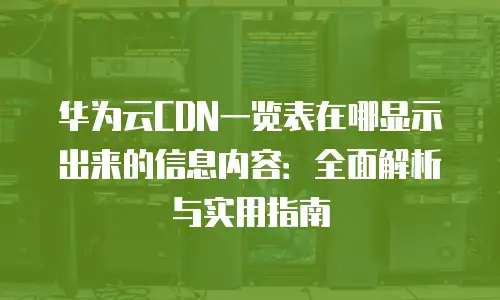 华为云CDN一览表在哪显示出来的信息内容：全面解析与实用指南