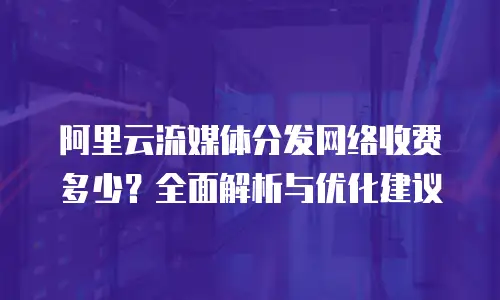 阿里云流媒体分发网络收费多少？全面解析与优化建议