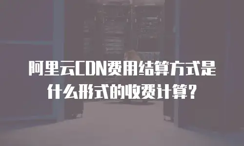 阿里云CDN费用结算方式是什么形式的收费计算？
