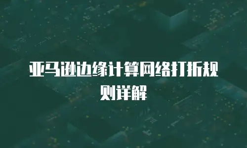 亚马逊边缘计算网络打折规则详解
