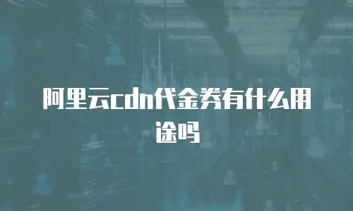 阿里云cdn代金券有什么用途吗