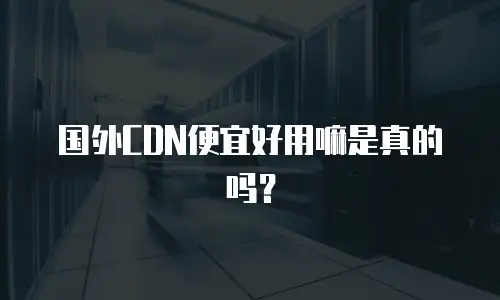 国外CDN便宜好用嘛是真的吗？
