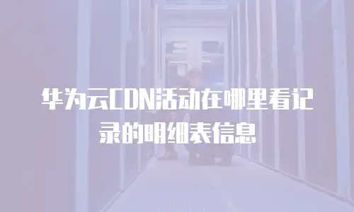 华为云cdn活动在哪里看记录的明细表信息