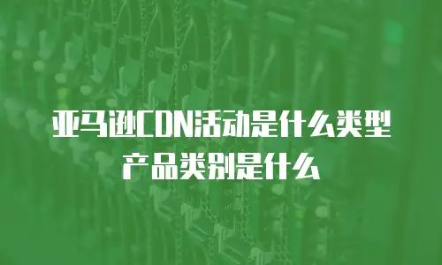 亚马逊cdn活动是什么类型产品类别是什么