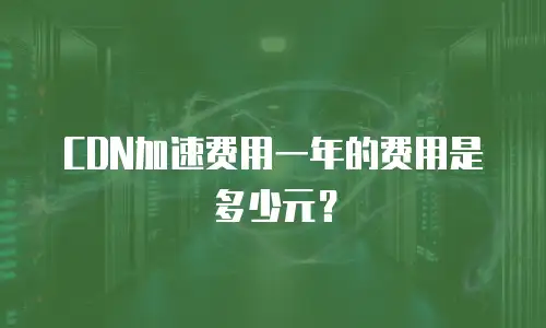CDN加速费用一年的费用是多少元？
