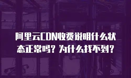 阿里云CDN收费说明什么状态正常吗？为什么找不到？
