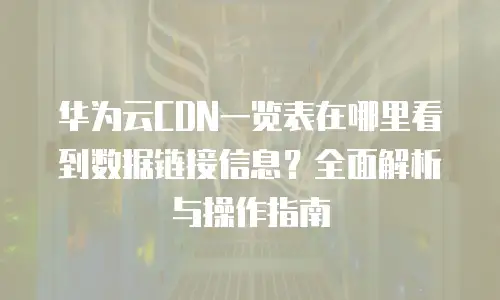 华为云CDN一览表在哪里看到数据链接信息？全面解析与操作指南