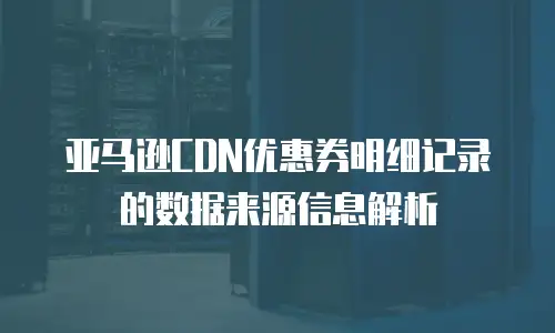 亚马逊CDN优惠券明细记录的数据来源信息解析
