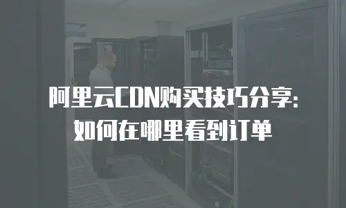 阿里云CDN购买技巧分享：如何在哪里看到订单
