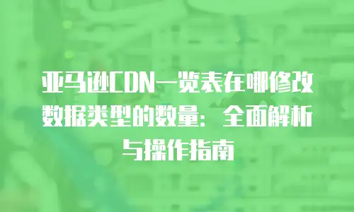 亚马逊CDN一览表在哪修改数据类型的数量：全面解析与操作指南
