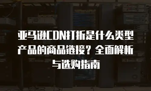 亚马逊CDN打折是什么类型产品的商品链接？全面解析与选购指南
