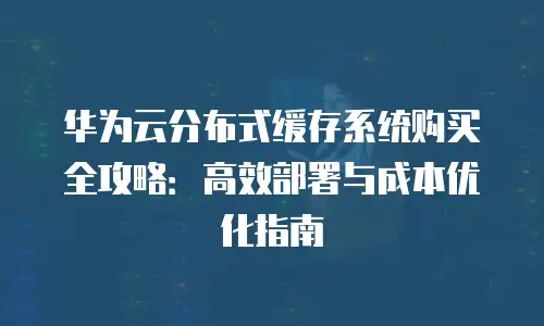 华为云分布式缓存系统购买全攻略：高效部署与成本优化指南