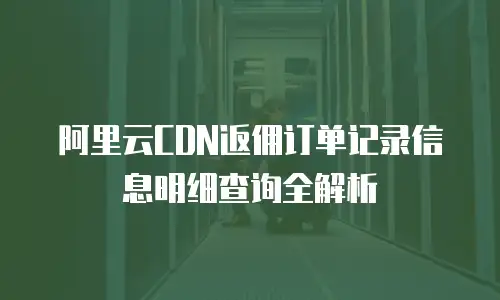 阿里云CDN返佣订单记录信息明细查询全解析