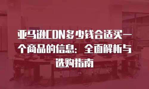 亚马逊CDN多少钱合适买一个商品的信息：全面解析与选购指南
