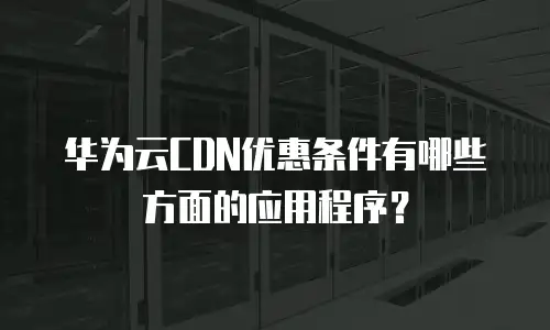 华为云CDN优惠条件有哪些方面的应用程序？