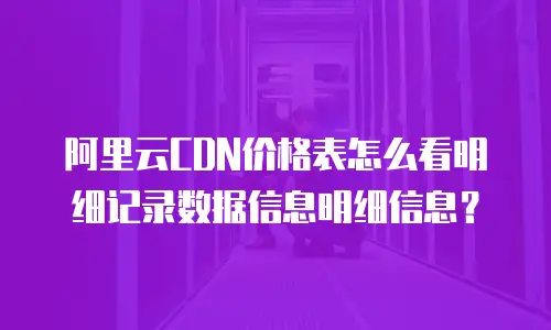 阿里云CDN价格表怎么看明细记录数据信息明细信息？