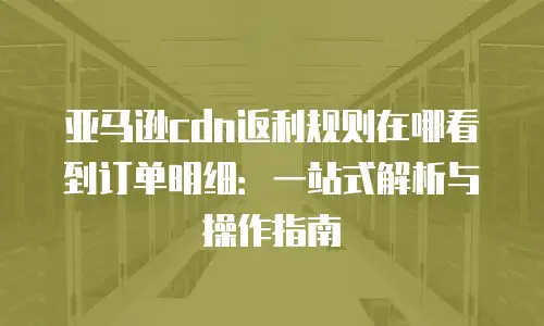亚马逊cdn返利规则在哪看到订单明细：一站式解析与操作指南