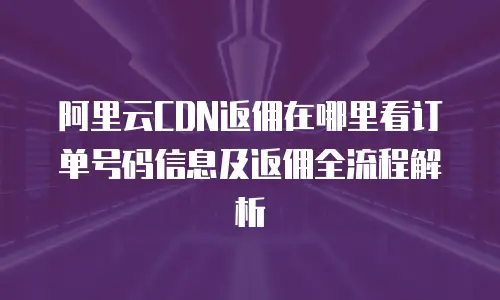 阿里云CDN返佣在哪里看订单号码信息及返佣全流程解析