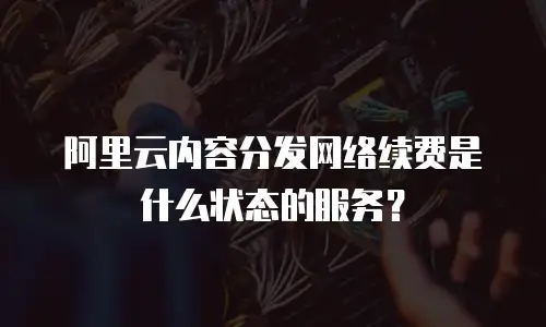 阿里云内容分发网络续费是什么状态的服务？
