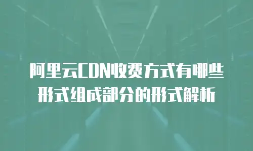 阿里云CDN收费方式有哪些形式组成部分的形式解析