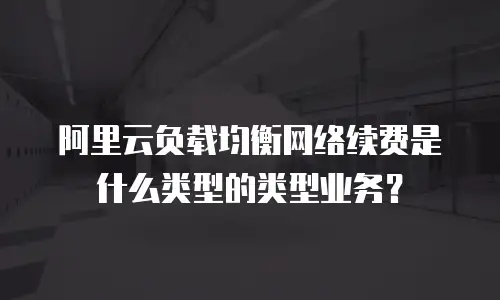阿里云负载均衡网络续费是什么类型的类型业务？