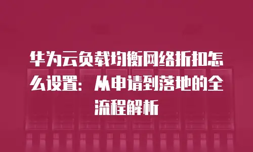 华为云负载均衡网络折扣怎么设置：从申请到落地的全流程解析
