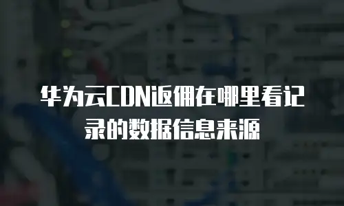 华为云CDN返佣在哪里看记录的数据信息来源