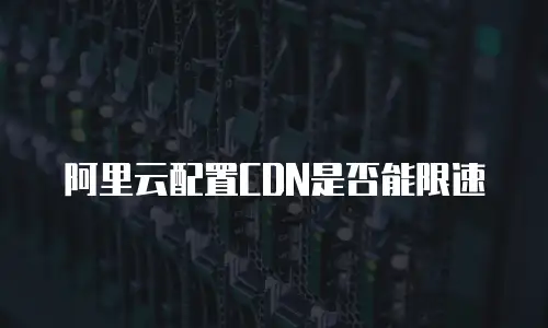 阿里云配置CDN是否能限速