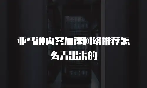 亚马逊内容加速网络推荐怎么弄出来的