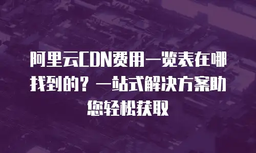 阿里云CDN费用一览表在哪找到的？一站式解决方案助您轻松获取