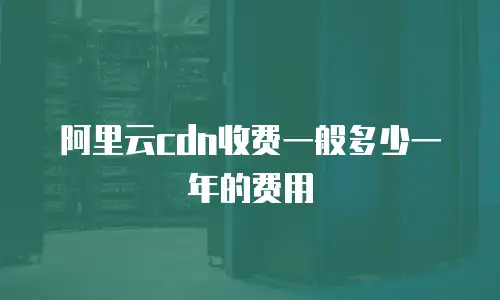 阿里云cdn收费一般多少一年的费用