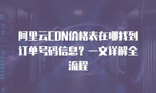 阿里云CDN价格表在哪找到订单号码信息？一文详解全流程